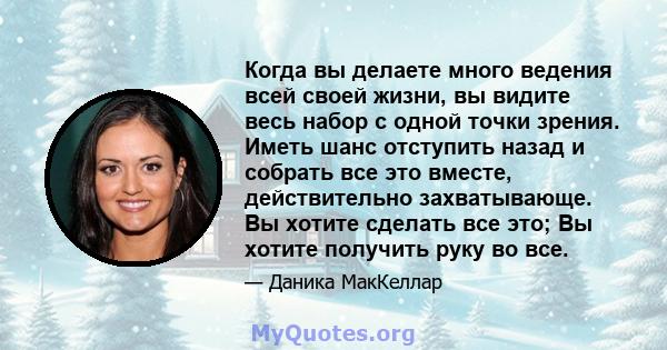 Когда вы делаете много ведения всей своей жизни, вы видите весь набор с одной точки зрения. Иметь шанс отступить назад и собрать все это вместе, действительно захватывающе. Вы хотите сделать все это; Вы хотите получить