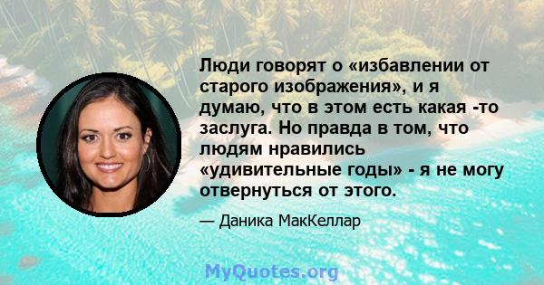 Люди говорят о «избавлении от старого изображения», и я думаю, что в этом есть какая -то заслуга. Но правда в том, что людям нравились «удивительные годы» - я не могу отвернуться от этого.