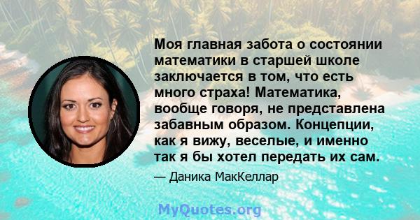 Моя главная забота о состоянии математики в старшей школе заключается в том, что есть много страха! Математика, вообще говоря, не представлена ​​забавным образом. Концепции, как я вижу, веселые, и именно так я бы хотел