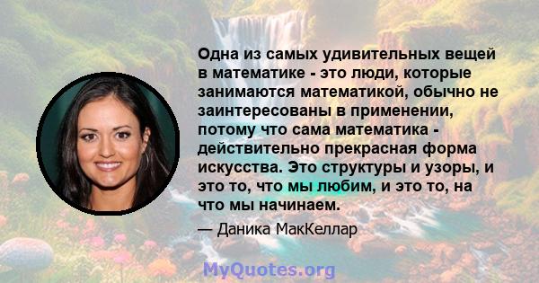 Одна из самых удивительных вещей в математике - это люди, которые занимаются математикой, обычно не заинтересованы в применении, потому что сама математика - действительно прекрасная форма искусства. Это структуры и