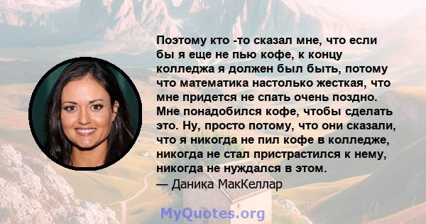 Поэтому кто -то сказал мне, что если бы я еще не пью кофе, к концу колледжа я должен был быть, потому что математика настолько жесткая, что мне придется не спать очень поздно. Мне понадобился кофе, чтобы сделать это.