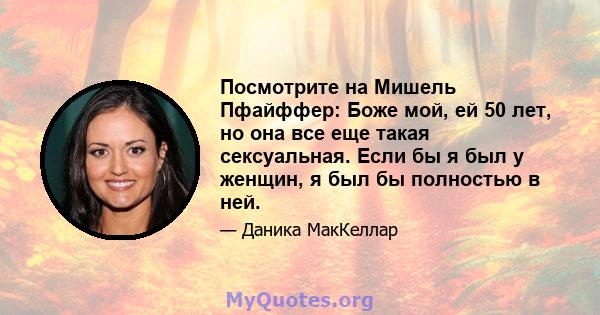 Посмотрите на Мишель Пфайффер: Боже мой, ей 50 лет, но она все еще такая сексуальная. Если бы я был у женщин, я был бы полностью в ней.