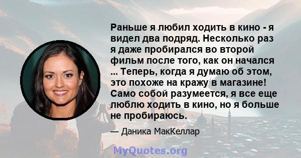 Раньше я любил ходить в кино - я видел два подряд. Несколько раз я даже пробирался во второй фильм после того, как он начался ... Теперь, когда я думаю об этом, это похоже на кражу в магазине! Само собой разумеется, я