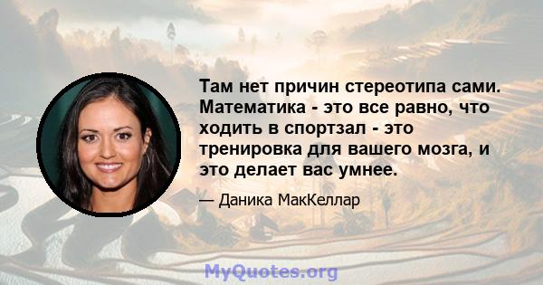 Там нет причин стереотипа сами. Математика - это все равно, что ходить в спортзал - это тренировка для вашего мозга, и это делает вас умнее.