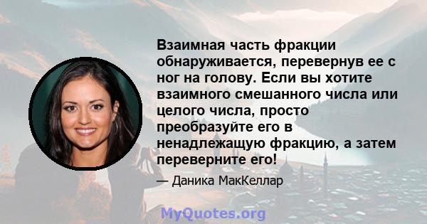 Взаимная часть фракции обнаруживается, перевернув ее с ног на голову. Если вы хотите взаимного смешанного числа или целого числа, просто преобразуйте его в ненадлежащую фракцию, а затем переверните его!