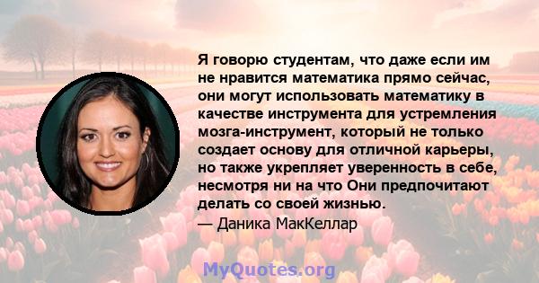 Я говорю студентам, что даже если им не нравится математика прямо сейчас, они могут использовать математику в качестве инструмента для устремления мозга-инструмент, который не только создает основу для отличной карьеры, 