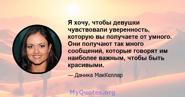 Я хочу, чтобы девушки чувствовали уверенность, которую вы получаете от умного. Они получают так много сообщений, которые говорят им наиболее важным, чтобы быть красивыми.