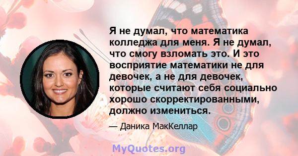 Я не думал, что математика колледжа для меня. Я не думал, что смогу взломать это. И это восприятие математики не для девочек, а не для девочек, которые считают себя социально хорошо скорректированными, должно измениться.