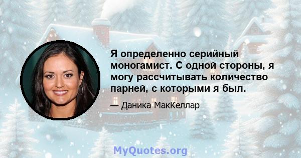 Я определенно серийный моногамист. С одной стороны, я могу рассчитывать количество парней, с которыми я был.