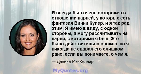 Я всегда был очень осторожен в отношении парней, у которых есть фантазия Винни Купер, и я так рад этим. Я имею в виду, с одной стороны, я могу рассчитывать на парни, с которыми я был. Это было действительно сложно, но я 