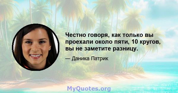 Честно говоря, как только вы проехали около пяти, 10 кругов, вы не заметите разницу.