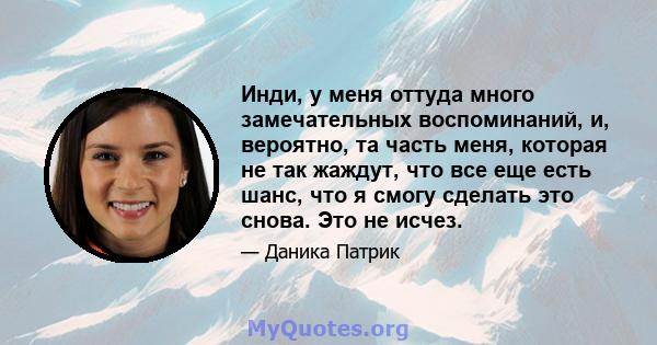 Инди, у меня оттуда много замечательных воспоминаний, и, вероятно, та часть меня, которая не так жаждут, что все еще есть шанс, что я смогу сделать это снова. Это не исчез.