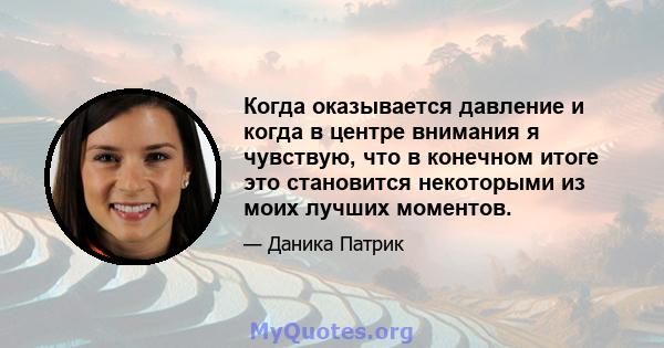 Когда оказывается давление и когда в центре внимания я чувствую, что в конечном итоге это становится некоторыми из моих лучших моментов.