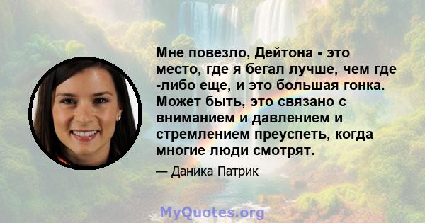 Мне повезло, Дейтона - это место, где я бегал лучше, чем где -либо еще, и это большая гонка. Может быть, это связано с вниманием и давлением и стремлением преуспеть, когда многие люди смотрят.