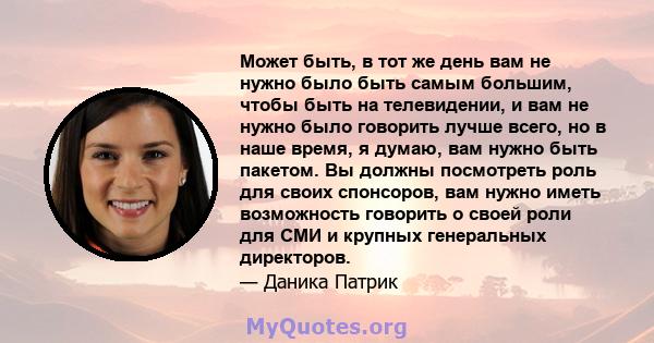 Может быть, в тот же день вам не нужно было быть самым большим, чтобы быть на телевидении, и вам не нужно было говорить лучше всего, но в наше время, я думаю, вам нужно быть пакетом. Вы должны посмотреть роль для своих