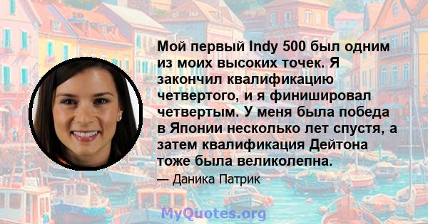 Мой первый Indy 500 был одним из моих высоких точек. Я закончил квалификацию четвертого, и я финишировал четвертым. У меня была победа в Японии несколько лет спустя, а затем квалификация Дейтона тоже была великолепна.