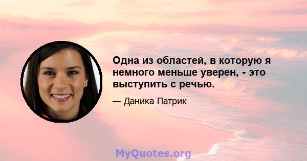 Одна из областей, в которую я немного меньше уверен, - это выступить с речью.