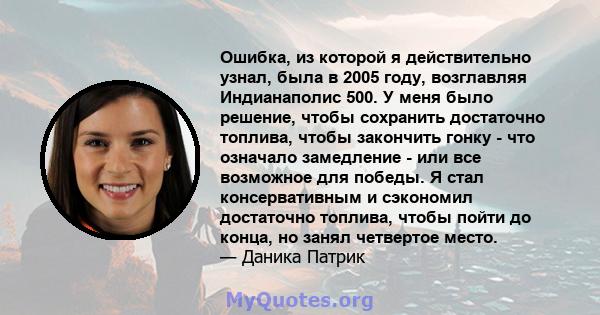 Ошибка, из которой я действительно узнал, была в 2005 году, возглавляя Индианаполис 500. У меня было решение, чтобы сохранить достаточно топлива, чтобы закончить гонку - что означало замедление - или все возможное для