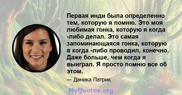 Первая инди была определенно тем, которую я помню. Это моя любимая гонка, которую я когда -либо делал. Это самая запоминающаяся гонка, которую я когда -либо проводил, конечно. Даже больше, чем когда я выиграл. Я просто