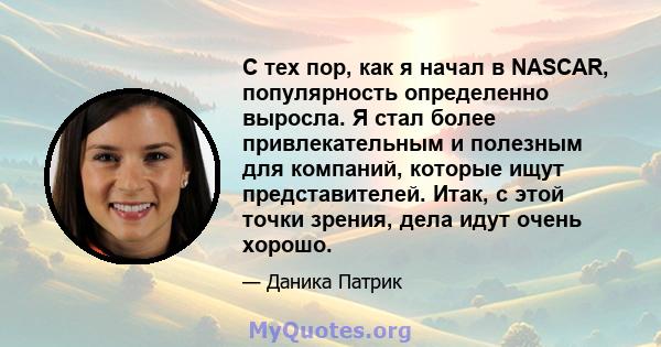 С тех пор, как я начал в NASCAR, популярность определенно выросла. Я стал более привлекательным и полезным для компаний, которые ищут представителей. Итак, с этой точки зрения, дела идут очень хорошо.