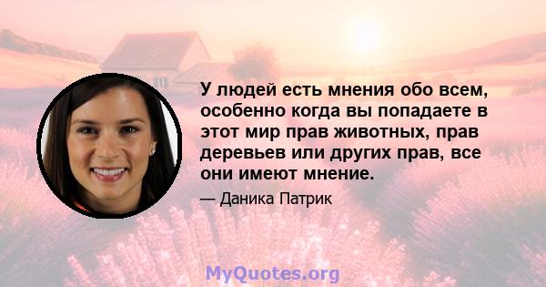 У людей есть мнения обо всем, особенно когда вы попадаете в этот мир прав животных, прав деревьев или других прав, все они имеют мнение.