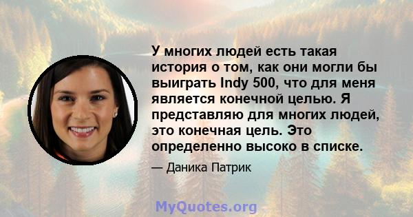 У многих людей есть такая история о том, как они могли бы выиграть Indy 500, что для меня является конечной целью. Я представляю для многих людей, это конечная цель. Это определенно высоко в списке.