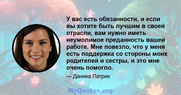 У вас есть обязанности, и если вы хотите быть лучшим в своей отрасли, вам нужно иметь неумолимое преданность вашей работе. Мне повезло, что у меня есть поддержка со стороны моих родителей и сестры, и это мне очень