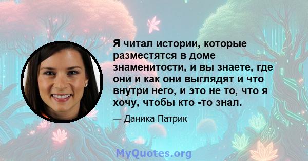 Я читал истории, которые разместятся в доме знаменитости, и вы знаете, где они и как они выглядят и что внутри него, и это не то, что я хочу, чтобы кто -то знал.