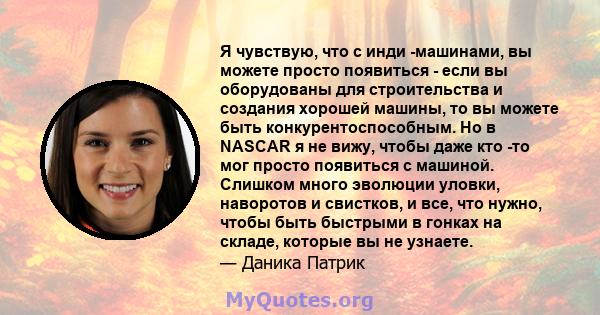 Я чувствую, что с инди -машинами, вы можете просто появиться - если вы оборудованы для строительства и создания хорошей машины, то вы можете быть конкурентоспособным. Но в NASCAR я не вижу, чтобы даже кто -то мог просто 