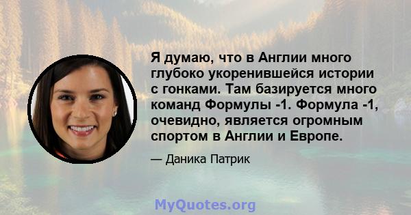 Я думаю, что в Англии много глубоко укоренившейся истории с гонками. Там базируется много команд Формулы -1. Формула -1, очевидно, является огромным спортом в Англии и Европе.