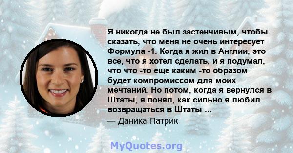 Я никогда не был застенчивым, чтобы сказать, что меня не очень интересует Формула -1. Когда я жил в Англии, это все, что я хотел сделать, и я подумал, что что -то еще каким -то образом будет компромиссом для моих