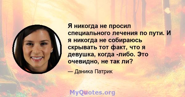 Я никогда не просил специального лечения по пути. И я никогда не собираюсь скрывать тот факт, что я девушка, когда -либо. Это очевидно, не так ли?