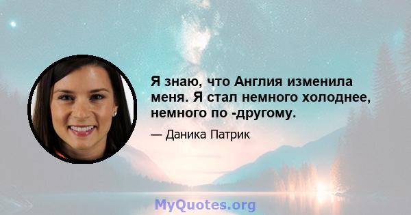 Я знаю, что Англия изменила меня. Я стал немного холоднее, немного по -другому.