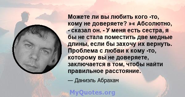 Можете ли вы любить кого -то, кому не доверяете? »« Абсолютно, - сказал он. - У меня есть сестра, я бы не стала поместить две медные длины, если бы захочу их вернуть. Проблема с любви к кому -то, которому вы не