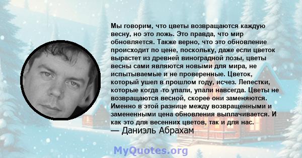 Мы говорим, что цветы возвращаются каждую весну, но это ложь. Это правда, что мир обновляется. Также верно, что это обновление происходит по цене, поскольку, даже если цветок вырастет из древней виноградной лозы, цветы