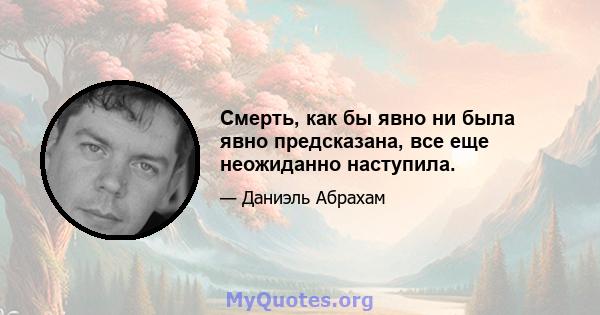 Смерть, как бы явно ни была явно предсказана, все еще неожиданно наступила.