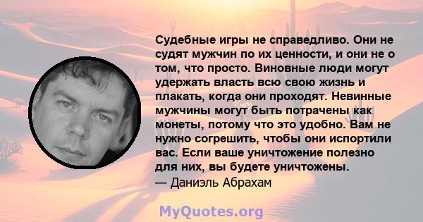 Судебные игры не справедливо. Они не судят мужчин по их ценности, и они не о том, что просто. Виновные люди могут удержать власть всю свою жизнь и плакать, когда они проходят. Невинные мужчины могут быть потрачены как