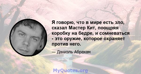 Я говорю, что в мире есть зло, сказал Мастер Кит, поощряя коробку на бедре, и сомневаться - это оружие, которое охраняет против него.