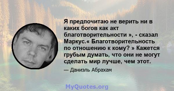 Я предпочитаю не верить ни в каких богов как акт благотворительности », - сказал Маркус.« Благотворительность по отношению к кому? » Кажется грубым думать, что они не могут сделать мир лучше, чем этот.