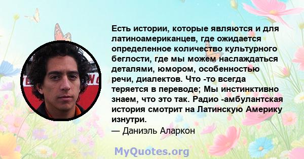 Есть истории, которые являются и для латиноамериканцев, где ожидается определенное количество культурного беглости, где мы можем наслаждаться деталями, юмором, особенностью речи, диалектов. Что -то всегда теряется в