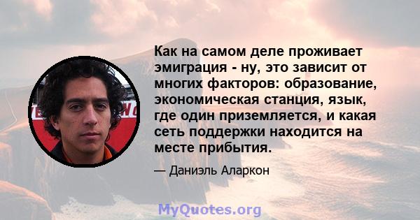 Как на самом деле проживает эмиграция - ну, это зависит от многих факторов: образование, экономическая станция, язык, где один приземляется, и какая сеть поддержки находится на месте прибытия.