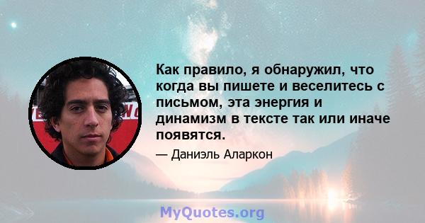 Как правило, я обнаружил, что когда вы пишете и веселитесь с письмом, эта энергия и динамизм в тексте так или иначе появятся.