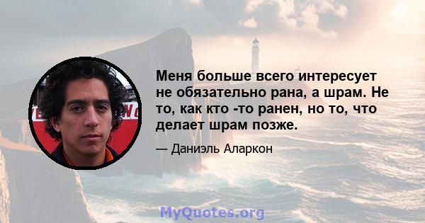 Меня больше всего интересует не обязательно рана, а шрам. Не то, как кто -то ранен, но то, что делает шрам позже.