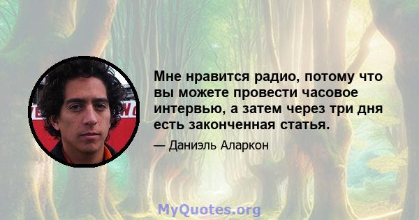 Мне нравится радио, потому что вы можете провести часовое интервью, а затем через три дня есть законченная статья.