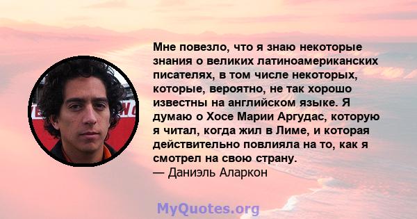 Мне повезло, что я знаю некоторые знания о великих латиноамериканских писателях, в том числе некоторых, которые, вероятно, не так хорошо известны на английском языке. Я думаю о Хосе Марии Аргудас, которую я читал, когда 