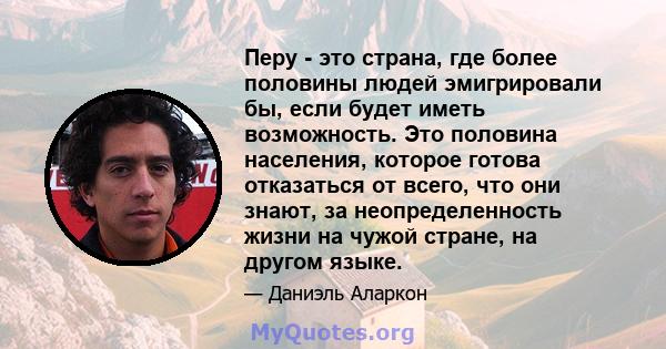 Перу - это страна, где более половины людей эмигрировали бы, если будет иметь возможность. Это половина населения, которое готова отказаться от всего, что они знают, за неопределенность жизни на чужой стране, на другом