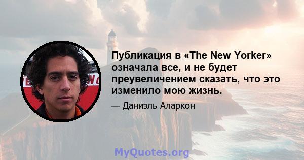 Публикация в «The New Yorker» означала все, и не будет преувеличением сказать, что это изменило мою жизнь.