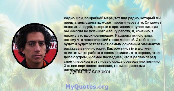 Радио, или, по крайней мере, тот вид радио, который мы предлагаем сделать, может пройти через это. Он может охватить людей, которые в противном случае никогда бы никогда не услышали вашу работу, и, конечно, я нахожу это 