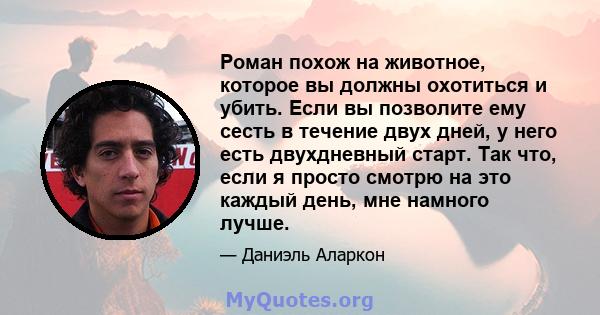 Роман похож на животное, которое вы должны охотиться и убить. Если вы позволите ему сесть в течение двух дней, у него есть двухдневный старт. Так что, если я просто смотрю на это каждый день, мне намного лучше.