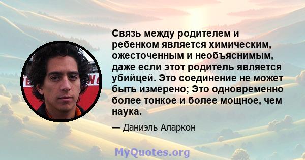 Связь между родителем и ребенком является химическим, ожесточенным и необъяснимым, даже если этот родитель является убийцей. Это соединение не может быть измерено; Это одновременно более тонкое и более мощное, чем наука.